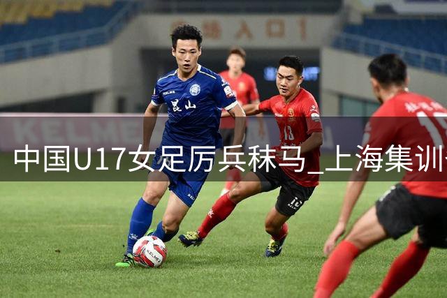 中国U17女足厉兵秣马 上海集训备战2026世界杯